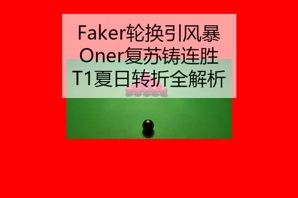 Faker轮换引风暴 Oner复苏铸连胜 T1夏日转折全解析
