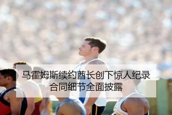 马霍姆斯续约酋长创下惊人纪录 合同细节全面披露（KAIYUN）